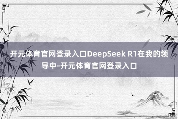开元体育官网登录入口DeepSeek R1在我的领导中-开元体育官网登录入口