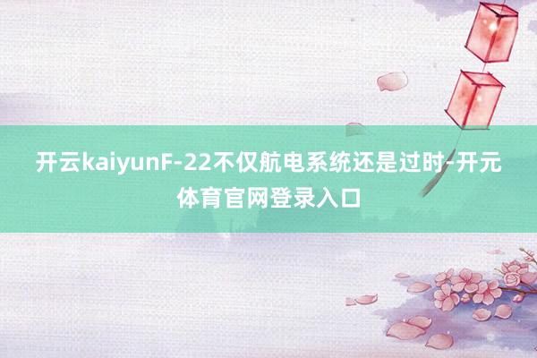 开云kaiyunF-22不仅航电系统还是过时-开元体育官网登录入口