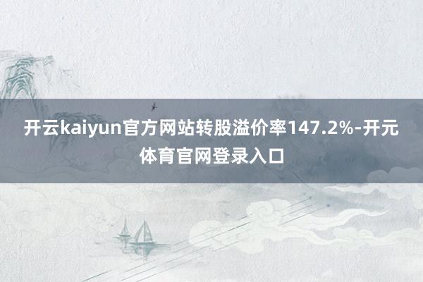 开云kaiyun官方网站转股溢价率147.2%-开元体育官网登录入口