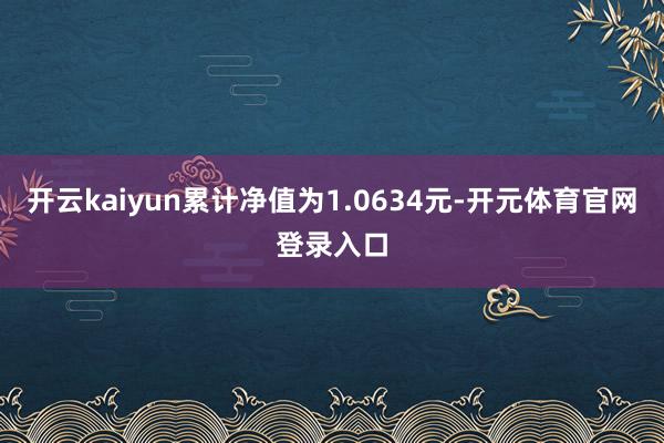 开云kaiyun累计净值为1.0634元-开元体育官网登录入口