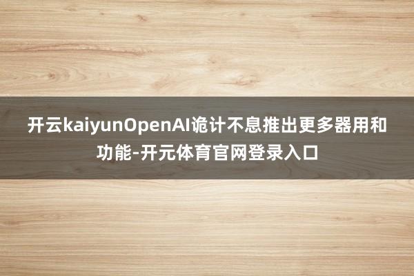 开云kaiyunOpenAI诡计不息推出更多器用和功能-开元体育官网登录入口