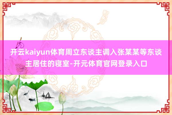 开云kaiyun体育周立东谈主调入张某某等东谈主居住的寝室-开元体育官网登录入口