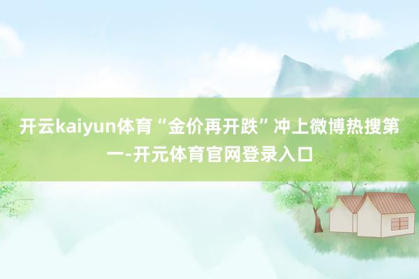 开云kaiyun体育“金价再开跌”冲上微博热搜第一-开元体育官网登录入口