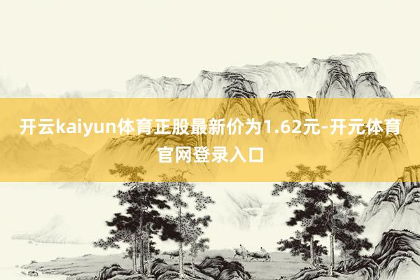 开云kaiyun体育正股最新价为1.62元-开元体育官网登录入口
