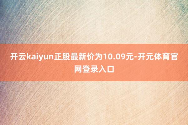开云kaiyun正股最新价为10.09元-开元体育官网登录入口