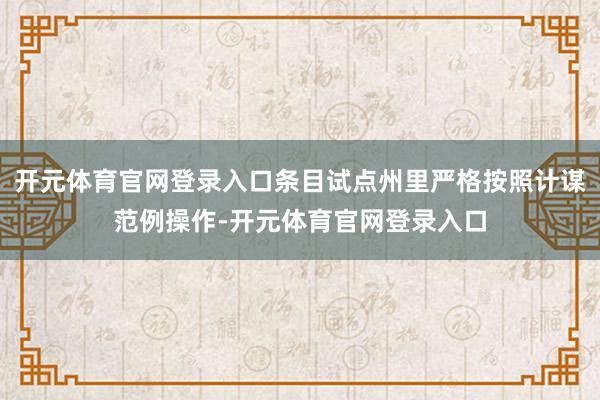 开元体育官网登录入口条目试点州里严格按照计谋范例操作-开元体育官网登录入口