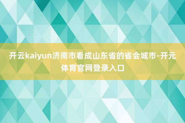开云kaiyun济南市看成山东省的省会城市-开元体育官网登录入口