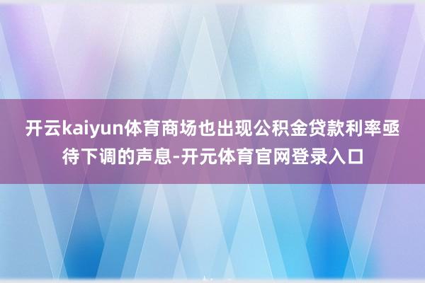 开云kaiyun体育商场也出现公积金贷款利率亟待下调的声息-开元体育官网登录入口
