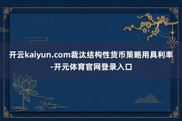 开云kaiyun.com裁汰结构性货币策略用具利率-开元体育官网登录入口