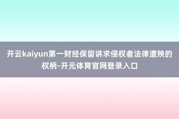 开云kaiyun第一财经保留讲求侵权者法律遭殃的权柄-开元体育官网登录入口