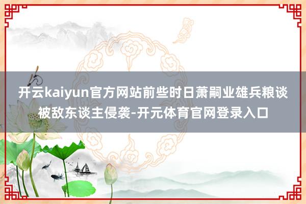 开云kaiyun官方网站前些时日萧嗣业雄兵粮谈被敌东谈主侵袭-开元体育官网登录入口
