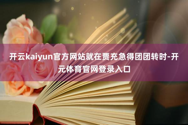 开云kaiyun官方网站就在贾充急得团团转时-开元体育官网登录入口