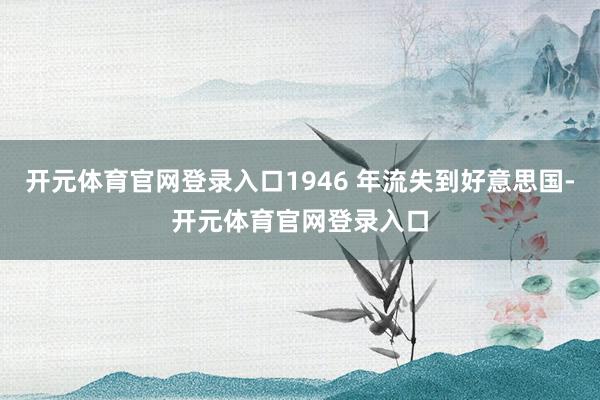 开元体育官网登录入口1946 年流失到好意思国-开元体育官网登录入口