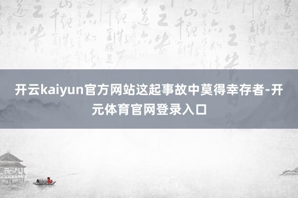 开云kaiyun官方网站这起事故中莫得幸存者-开元体育官网登录入口