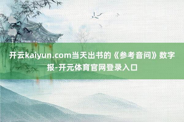 开云kaiyun.com当天出书的《参考音问》数字报-开元体育官网登录入口