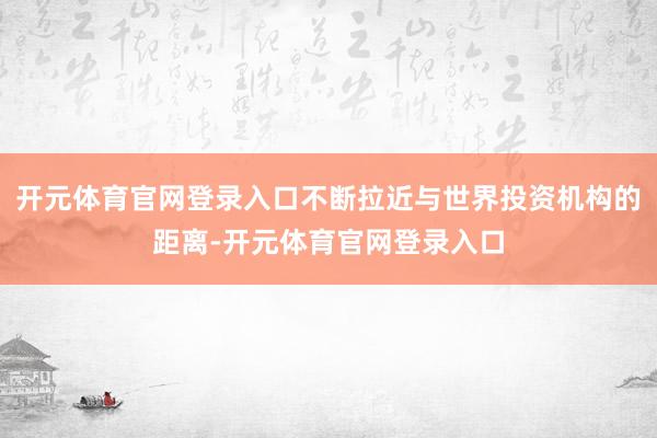 开元体育官网登录入口不断拉近与世界投资机构的距离-开元体育官网登录入口