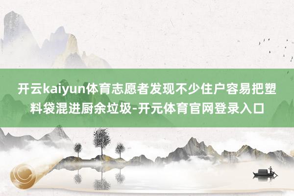 开云kaiyun体育志愿者发现不少住户容易把塑料袋混进厨余垃圾-开元体育官网登录入口