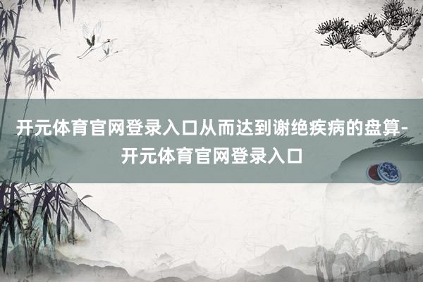 开元体育官网登录入口从而达到谢绝疾病的盘算-开元体育官网登录入口
