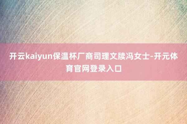 开云kaiyun保温杯厂商司理文牍冯女士-开元体育官网登录入口