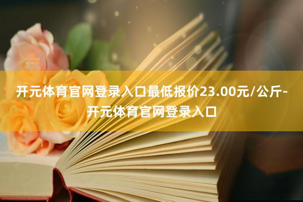 开元体育官网登录入口最低报价23.00元/公斤-开元体育官网登录入口