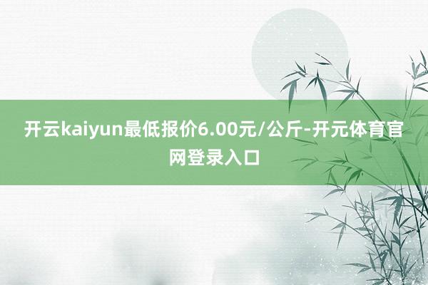 开云kaiyun最低报价6.00元/公斤-开元体育官网登录入口