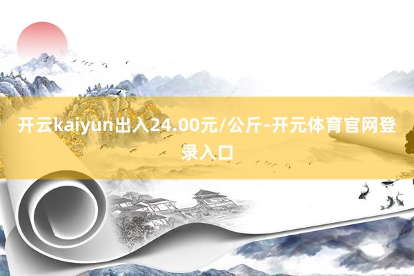 开云kaiyun出入24.00元/公斤-开元体育官网登录入口