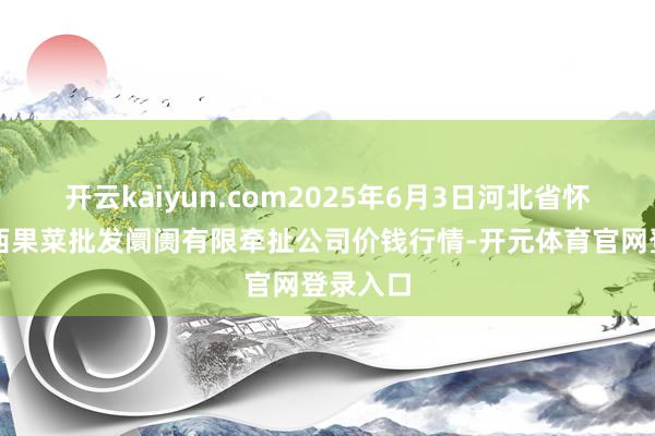 开云kaiyun.com2025年6月3日河北省怀来县京西果菜批发阛阓有限牵扯公司价钱行情-开元体育官网登录入口