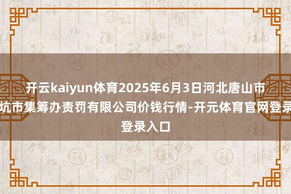 开云kaiyun体育2025年6月3日河北唐山市荷花坑市集筹办责罚有限公司价钱行情-开元体育官网登录入口