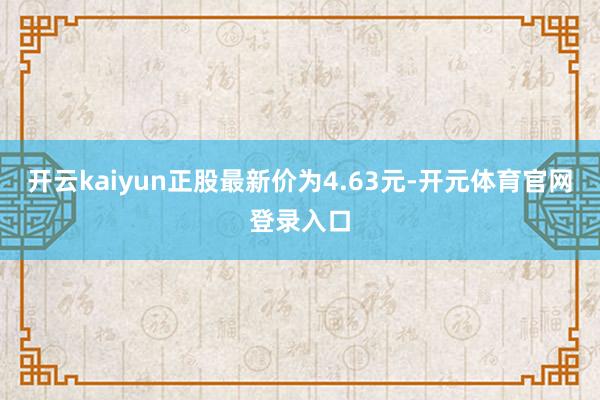 开云kaiyun正股最新价为4.63元-开元体育官网登录入口