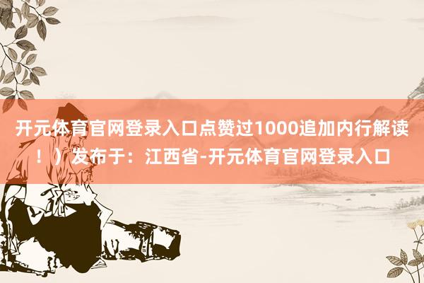 开元体育官网登录入口点赞过1000追加内行解读！）发布于：江西省-开元体育官网登录入口