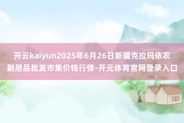 开云kaiyun2025年6月26日新疆克拉玛依农副居品批发市集价钱行情-开元体育官网登录入口
