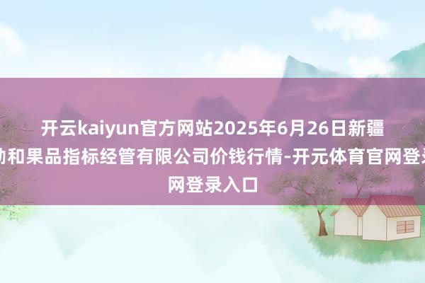 开云kaiyun官方网站2025年6月26日新疆九蓬勃和果品指标经管有限公司价钱行情-开元体育官网登录入口