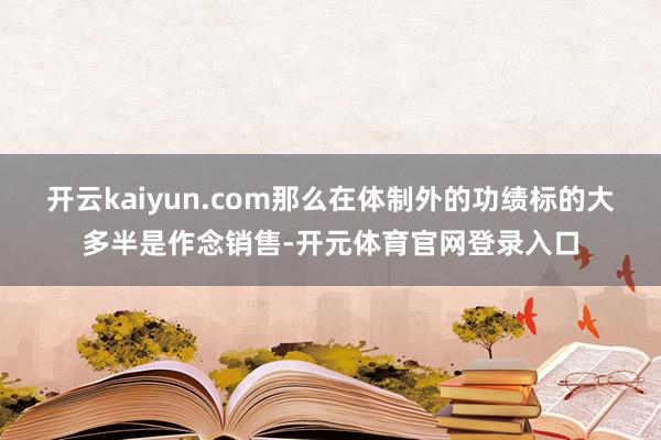 开云kaiyun.com那么在体制外的功绩标的大多半是作念销售-开元体育官网登录入口