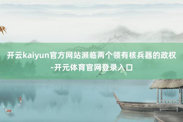 开云kaiyun官方网站濒临两个领有核兵器的政权-开元体育官网登录入口