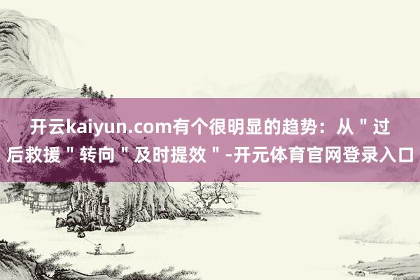 开云kaiyun.com有个很明显的趋势：从＂过后救援＂转向＂及时提效＂-开元体育官网登录入口