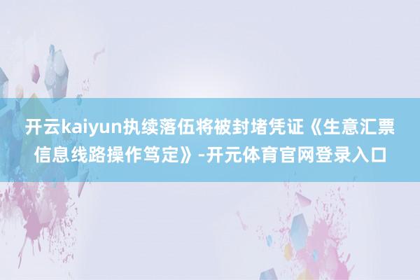 开云kaiyun执续落伍将被封堵凭证《生意汇票信息线路操作笃定》-开元体育官网登录入口