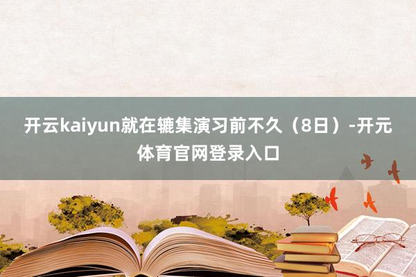 开云kaiyun就在辘集演习前不久（8日）-开元体育官网登录入口