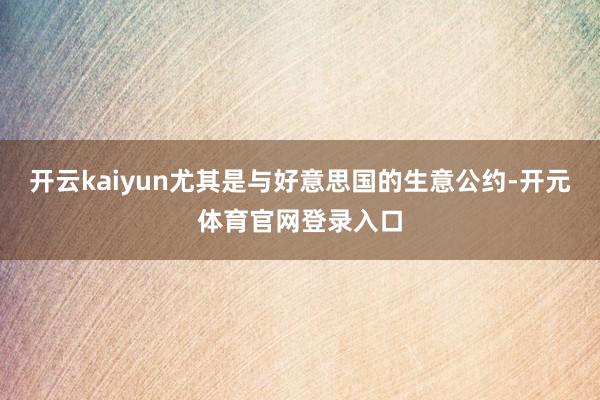 开云kaiyun尤其是与好意思国的生意公约-开元体育官网登录入口