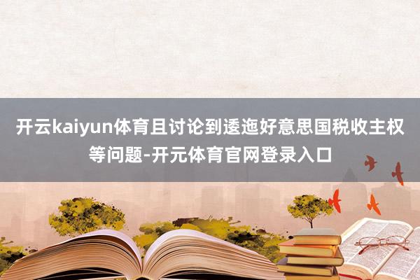 开云kaiyun体育且讨论到逶迤好意思国税收主权等问题-开元体育官网登录入口