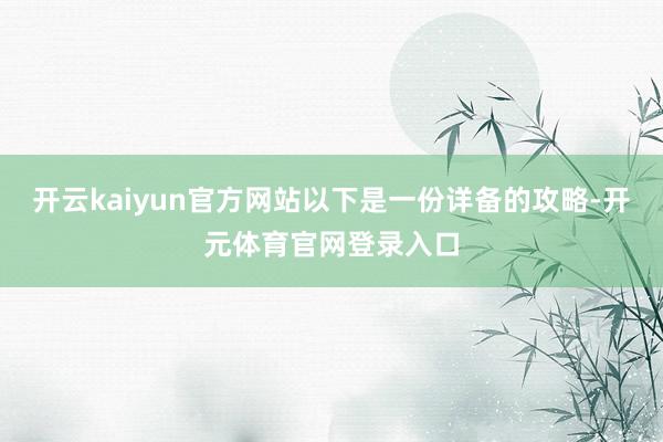 开云kaiyun官方网站以下是一份详备的攻略-开元体育官网登录入口