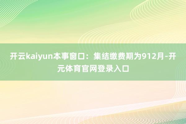 开云kaiyun本事窗口：集结缴费期为912月-开元体育官网登录入口