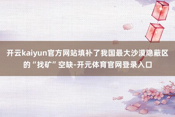 开云kaiyun官方网站填补了我国最大沙漠隐蔽区的“找矿”空缺-开元体育官网登录入口