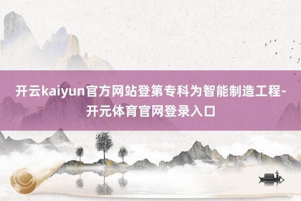 开云kaiyun官方网站登第专科为智能制造工程-开元体育官网登录入口