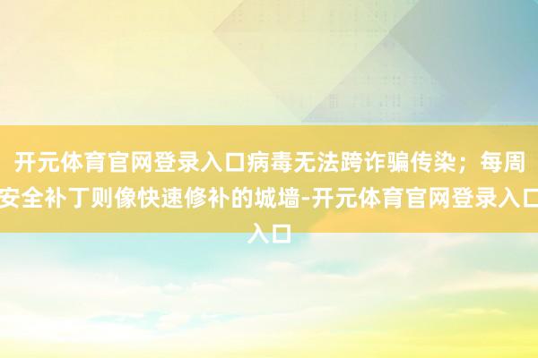 开元体育官网登录入口病毒无法跨诈骗传染；每周安全补丁则像快速修补的城墙-开元体育官网登录入口