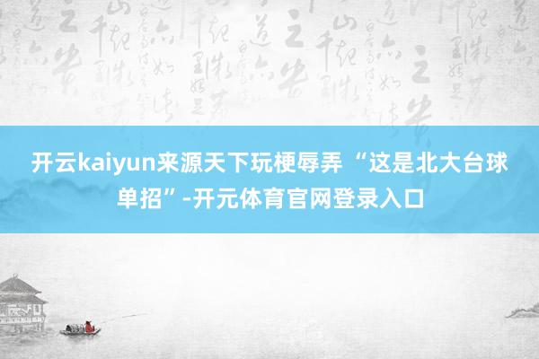 开云kaiyun来源天下玩梗辱弄 “这是北大台球单招”-开元体育官网登录入口