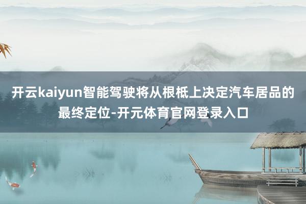 开云kaiyun智能驾驶将从根柢上决定汽车居品的最终定位-开元体育官网登录入口