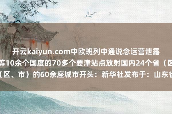 开云kaiyun.com中欧班列中通说念运营泄露达73条领路德国、波兰等10余个国度的70多个要津站点放射国内24个省（区、市）的60余座城市开头：新华社发布于：山东省-开元体育官网登录入口