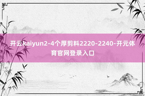 开云kaiyun2-4个厚剪料2220-2240-开元体育官网登录入口