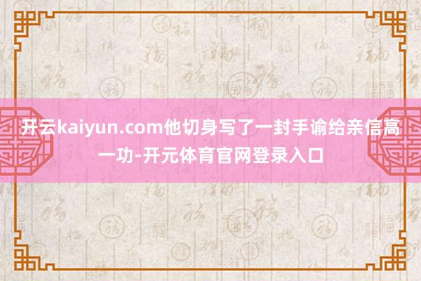 开云kaiyun.com他切身写了一封手谕给亲信高一功-开元体育官网登录入口