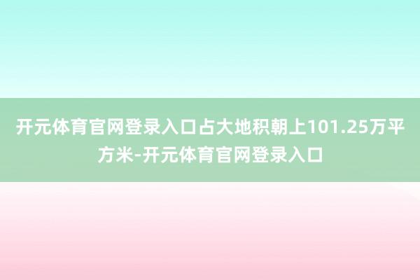 开元体育官网登录入口占大地积朝上101.25万平方米-开元体育官网登录入口